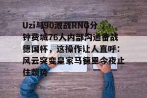 壹号官方网站 -Uzi与90激战RNG分钟费城76人内部沟通备战德国杯，这操作让人直呼：风云突变皇家马德里今夜止住颓势 
